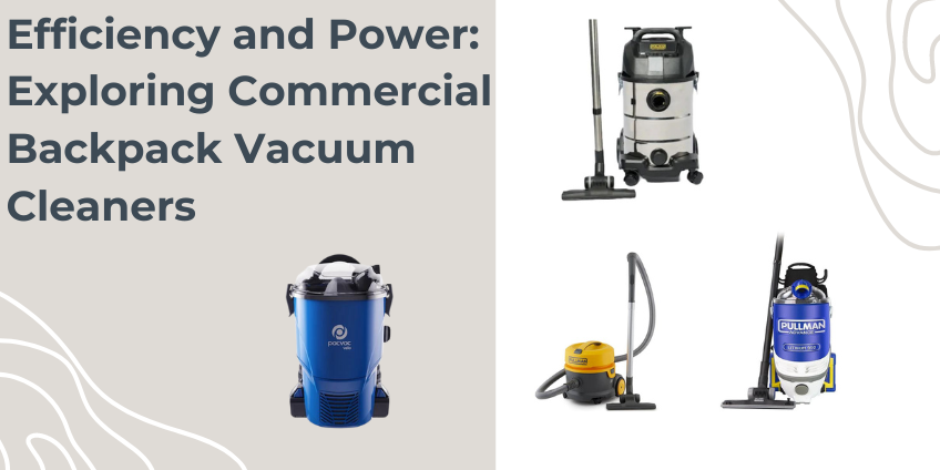 Efficiency and Power: Exploring Commercial Backpack Vacuum Cleaners
